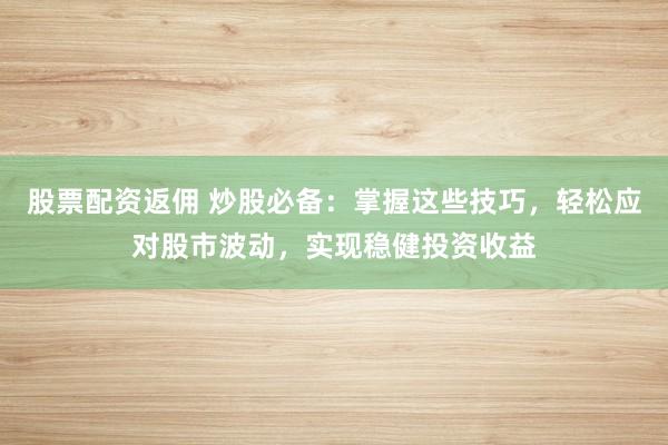 股票配资返佣 炒股必备:掌握这些技巧,轻松应对股市波动,实现稳健投资收益