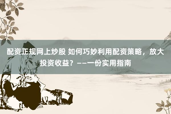 配资正规网上炒股 如何巧妙利用配资策略，放大投资收益？——一份实用指南