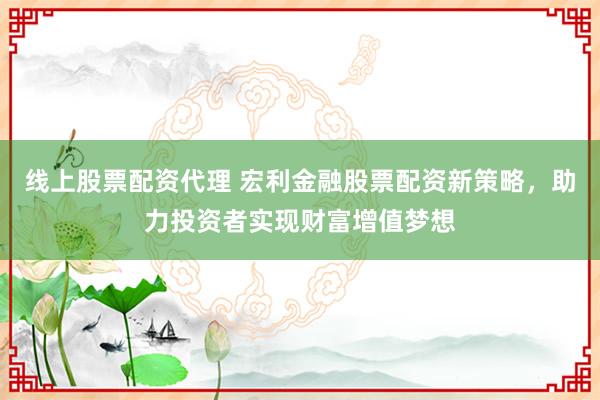 线上股票配资代理 宏利金融股票配资新策略，助力投资者实现财富增值梦想