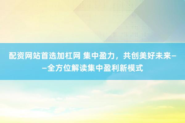 配资网站首选加杠网 集中盈力，共创美好未来——全方位解读集中盈利新模式