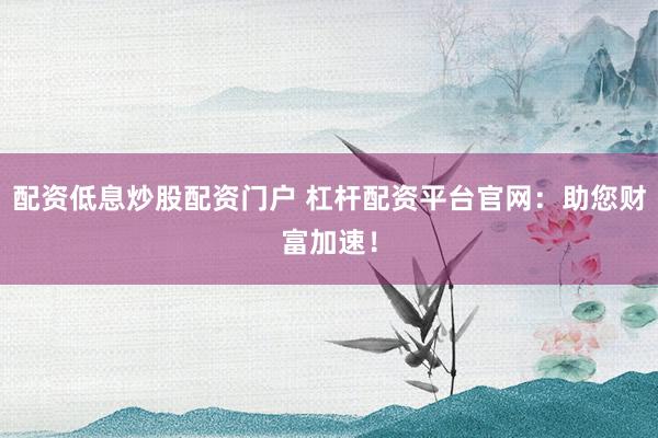 配资低息炒股配资门户 杠杆配资平台官网：助您财富加速！
