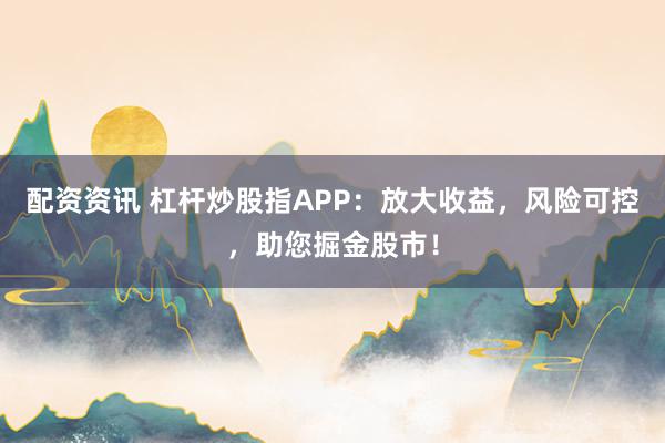 配资资讯 杠杆炒股指APP：放大收益，风险可控，助您掘金股市！