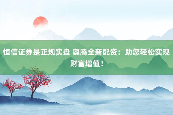 恒信证券是正规实盘 奥腾全新配资：助您轻松实现财富增值！