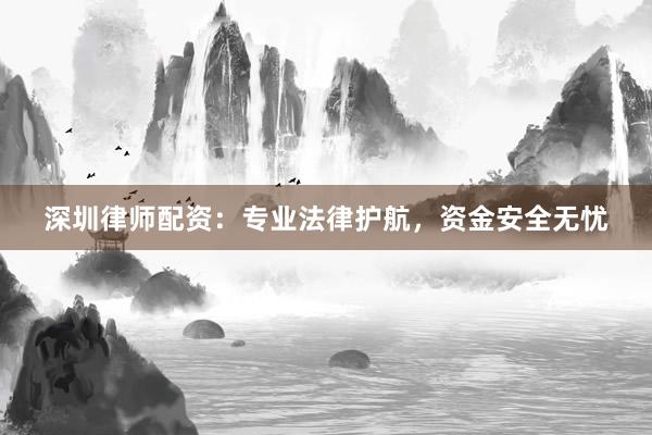 深圳律师配资：专业法律护航，资金安全无忧