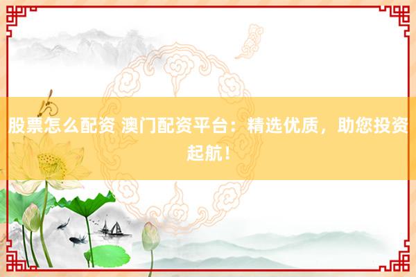 股票怎么配资 澳门配资平台：精选优质，助您投资起航！