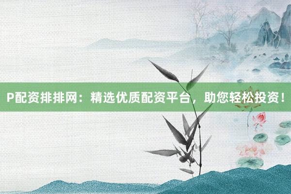 P配资排排网：精选优质配资平台，助您轻松投资！