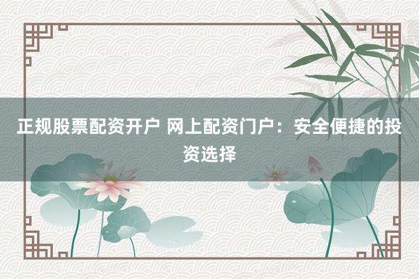 正规股票配资开户 网上配资门户：安全便捷的投资选择