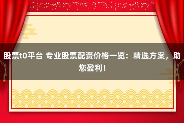 股票t0平台 专业股票配资价格一览：精选方案，助您盈利！