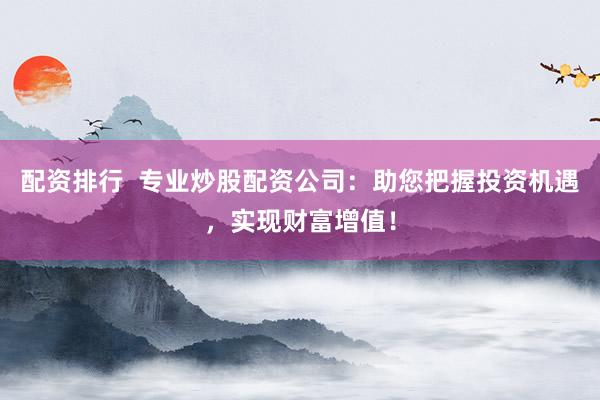 配资排行  专业炒股配资公司：助您把握投资机遇，实现财富增值！