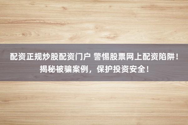 配资正规炒股配资门户 警惕股票网上配资陷阱！揭秘被骗案例，保护投资安全！