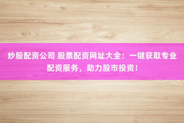 炒股配资公司 股票配资网址大全：一键获取专业配资服务，助力股市投资！
