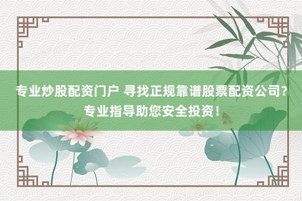 专业炒股配资门户 寻找正规靠谱股票配资公司？专业指导助您安全投资！