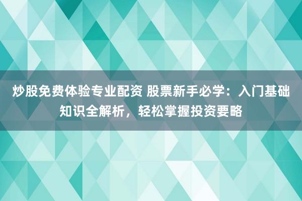 炒股免费体验专业配资 股票新手必学：入门基础知识全解析，轻松掌握投资要略