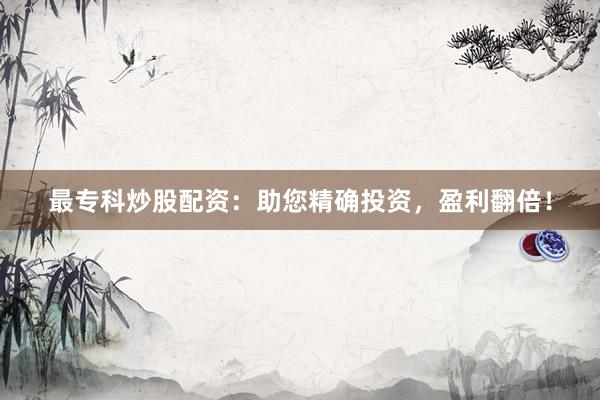 最专科炒股配资：助您精确投资，盈利翻倍！