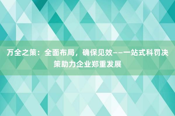 万全之策：全面布局，确保见效——一站式科罚决策助力企业郑重发展