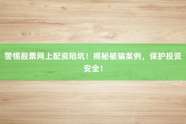警惕股票网上配资陷坑！揭秘被骗案例，保护投资安全！