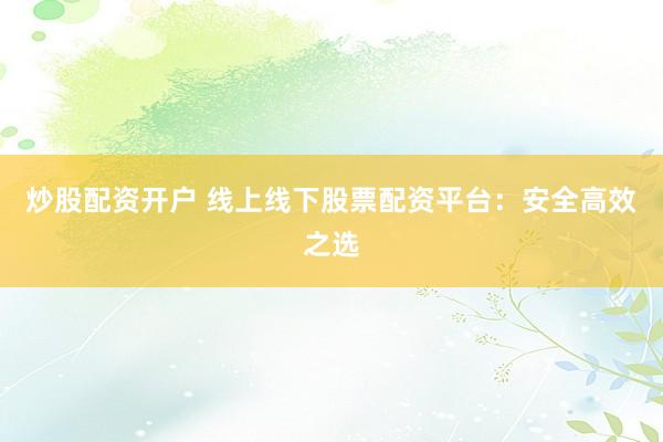 炒股配资开户 线上线下股票配资平台：安全高效之选