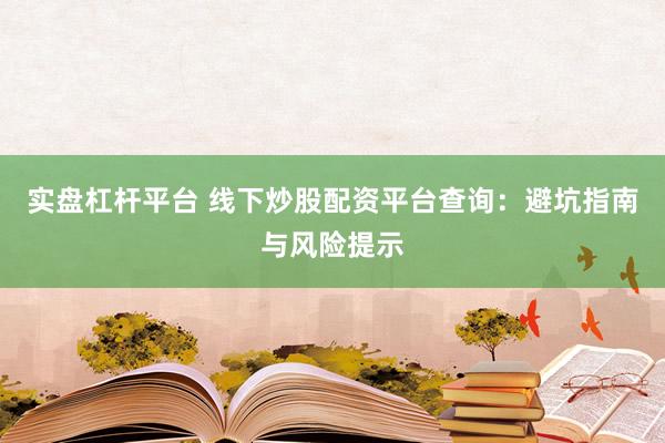实盘杠杆平台 线下炒股配资平台查询：避坑指南与风险提示