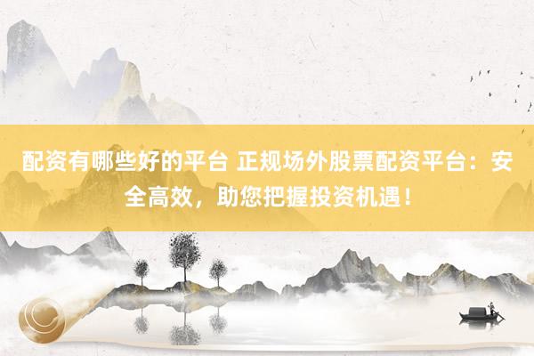 配资有哪些好的平台 正规场外股票配资平台：安全高效，助您把握投资机遇！