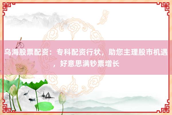 乌海股票配资：专科配资行状，助您主理股市机遇，好意思满钞票增长