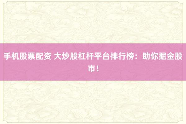 手机股票配资 大炒股杠杆平台排行榜:助你掘金股市!