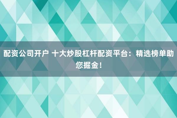配资公司开户 十大炒股杠杆配资平台：精选榜单助您掘金！