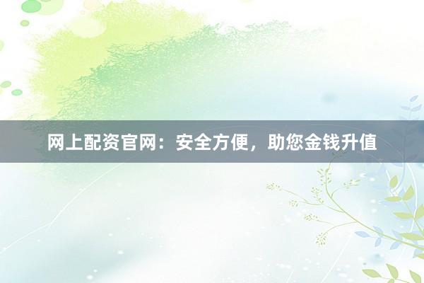 网上配资官网：安全方便，助您金钱升值