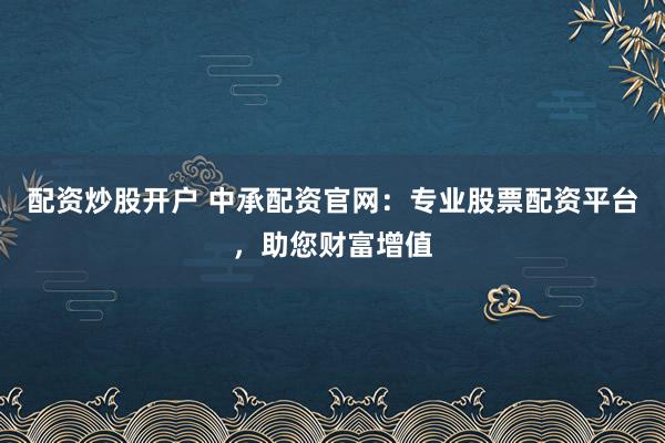 配资炒股开户 中承配资官网：专业股票配资平台，助您财富增值