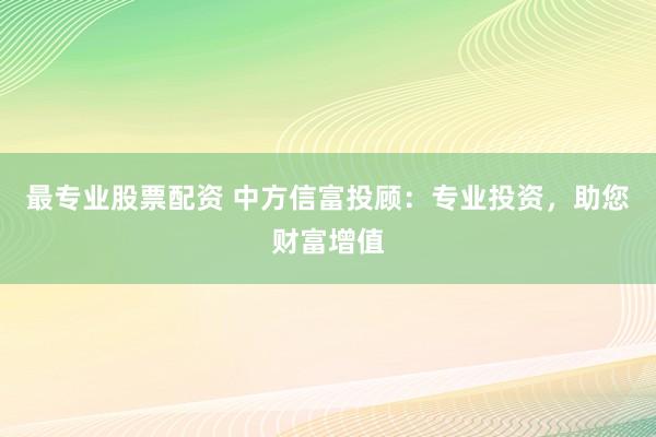 最专业股票配资 中方信富投顾:专业投资,助您财富增值