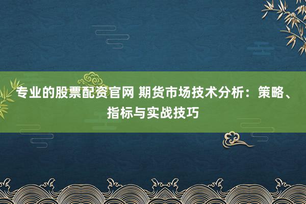 专业的股票配资官网 期货市场技术分析：策略、指标与实战技巧
