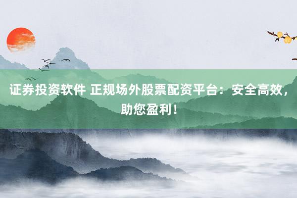 证券投资软件 正规场外股票配资平台：安全高效，助您盈利！