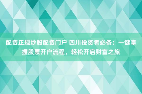 配资正规炒股配资门户 四川投资者必备：一键掌握股票开户流程，轻松开启财富之旅