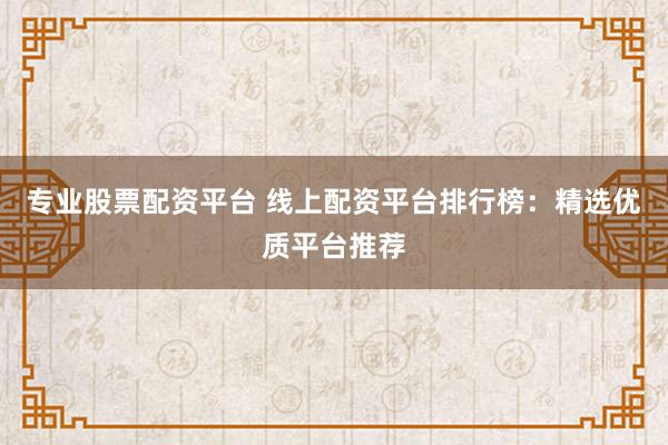 专业股票配资平台 线上配资平台排行榜：精选优质平台推荐
