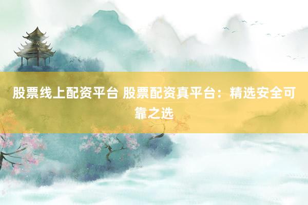 股票线上配资平台 股票配资真平台:精选安全可靠之选