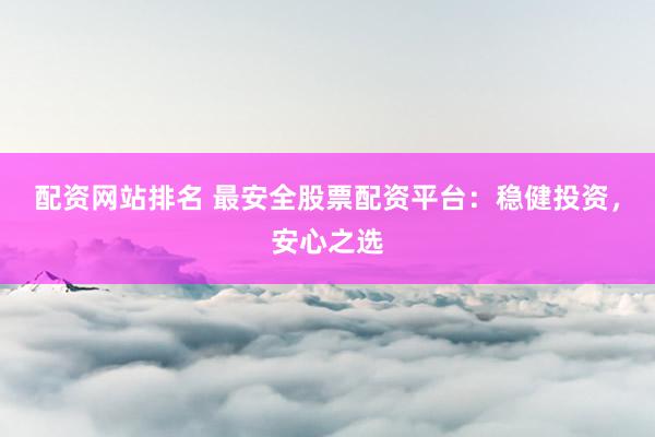 配资网站排名 最安全股票配资平台:稳健投资,安心之选