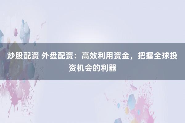炒股配资 外盘配资：高效利用资金，把握全球投资机会的利器