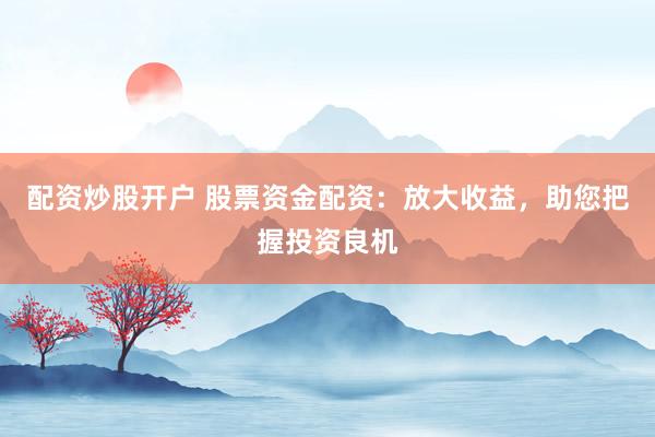 配资炒股开户 股票资金配资：放大收益，助您把握投资良机