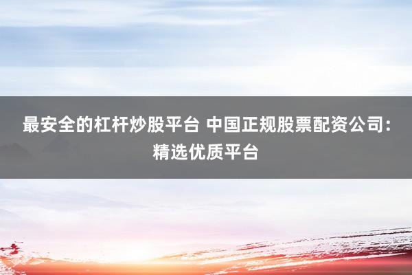 最安全的杠杆炒股平台 中国正规股票配资公司：精选优质平台