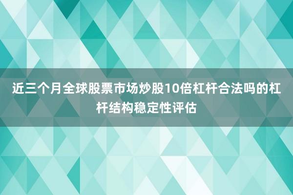 近三个月全球股票市场炒股10倍杠杆合法吗的杠杆结构稳定性评估