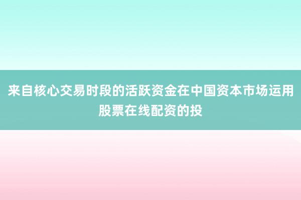 来自核心交易时段的活跃资金在中国资本市场运用股票在线配资的投