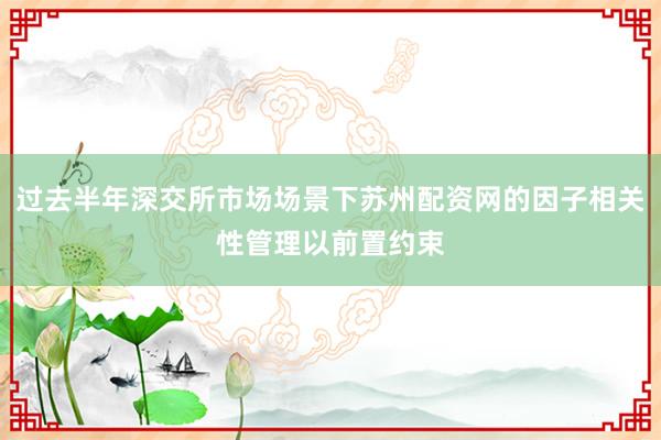 过去半年深交所市场场景下苏州配资网的因子相关性管理以前置约束