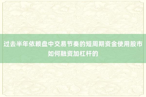 过去半年依赖盘中交易节奏的短周期资金使用股市如何融资加杠杆的