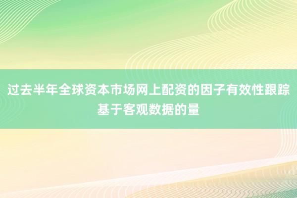 过去半年全球资本市场网上配资的因子有效性跟踪基于客观数据的量