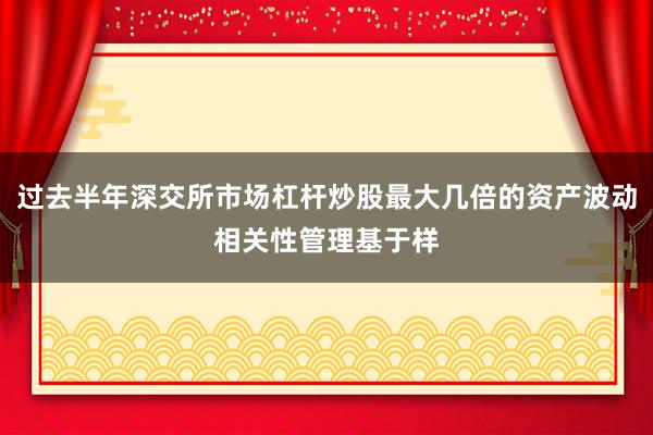 过去半年深交所市场杠杆炒股最大几倍的资产波动相关性管理基于样