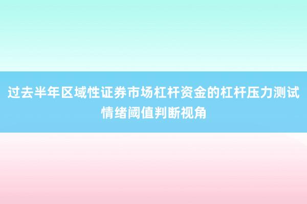 过去半年区域性证券市场杠杆资金的杠杆压力测试情绪阈值判断视角