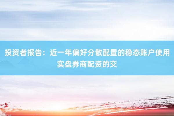 投资者报告：近一年偏好分散配置的稳态账户使用实盘券商配资的交