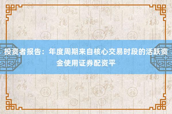 投资者报告:年度周期来自核心交易时段的活跃资金使用证券配资平