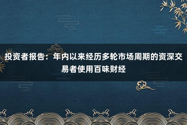 投资者报告:年内以来经历多轮市场周期的资深交易者使用百味财经