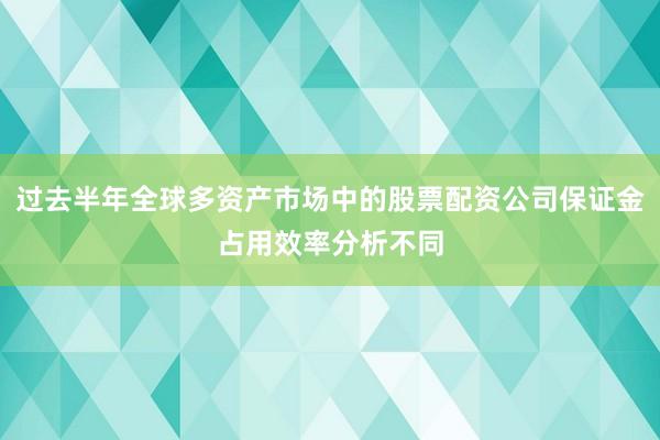 过去半年全球多资产市场中的股票配资公司保证金占用效率分析不同