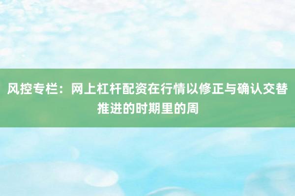 风控专栏：网上杠杆配资在行情以修正与确认交替推进的时期里的周